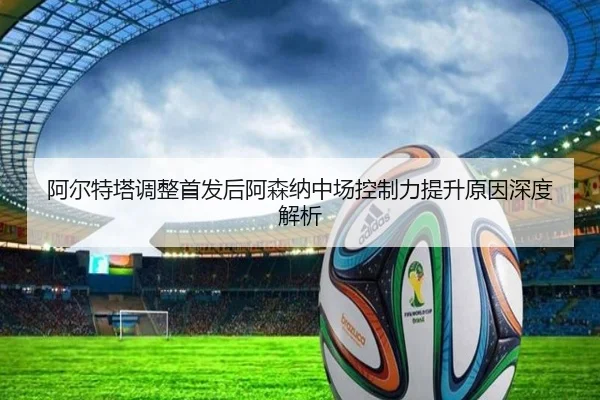 阿尔特塔调整首发后阿森纳中场控制力提升原因深度解析
